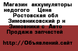 Магазин  аккумуляторы недогого  › Цена ­ 2 500 - Ростовская обл., Зимовниковский р-н, Зимовники с. Авто » Продажа запчастей   